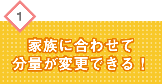家族に合わせて分量が変更できる！